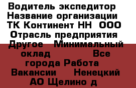 Водитель-экспедитор › Название организации ­ ТК Континент-НН, ООО › Отрасль предприятия ­ Другое › Минимальный оклад ­ 15 000 - Все города Работа » Вакансии   . Ненецкий АО,Щелино д.
